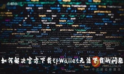如何解决官方下载tpWallet无法下载的问题