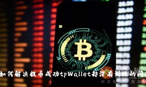 : 如何解决提币成功tpWallet却没有到账的问题？