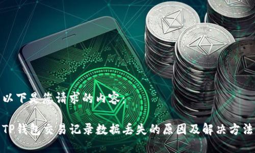 以下是您请求的内容：

TP钱包交易记录数据丢失的原因及解决方法