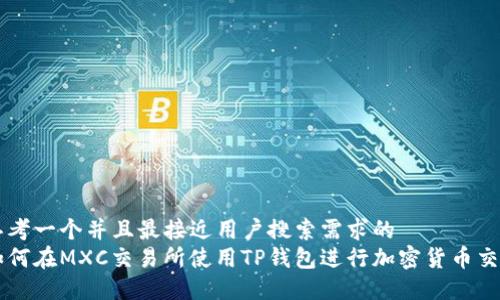 思考一个并且最接近用户搜索需求的  
如何在MXC交易所使用TP钱包进行加密货币交易